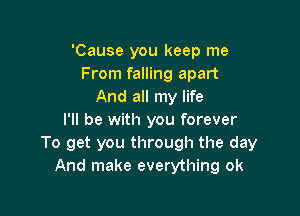 'Cause you keep me
From falling apart
And all my life

I'll be with you forever
To get you through the day
And make everything ok