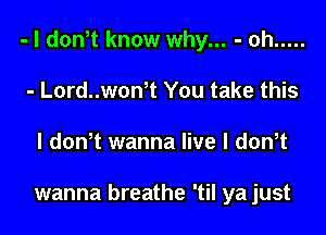 - l dowt know why... - oh .....

- Lord..won t You take this
I dowt wanna live l dth

wanna breathe 'til ya just