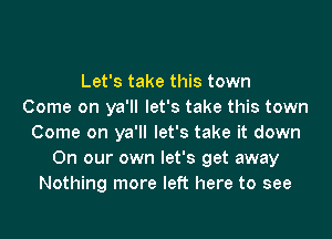 Let's take this town
Come on ya'll let's take this town
Come on ya'll let's take it down
On our own let's get away
Nothing more left here to see