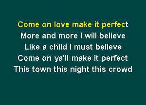 Come on love make it perfect
More and more I will believe
Like a child I must believe
Come on ya'll make it perfect
This town this night this crowd