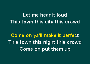 Let me hear it loud
This town this city this crowd

Come on ya'll make it perfect
This town this night this crowd
Come on put them up