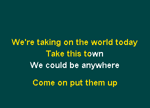 We're taking on the world today
Take this town
We could be anywhere

Come on put them up