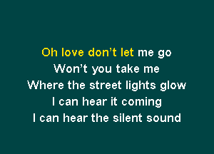 0h love dowt let me go
Won t you take me

Where the street lights glow
I can hear it coming
I can hear the silent sound