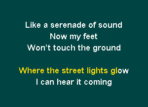 Like a serenade of sound
Now my feet
Won t touch the ground

Where the street lights glow
I can hear it coming