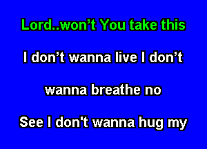 Lord..won1 You take this
I dowt wanna live I dowt

wanna breathe no

See I don't wanna hug my