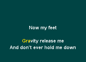 Now my feet

Gravity release me
And don't ever hold me down