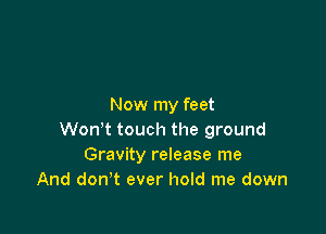 Now my feet

Won't touch the ground
Gravity release me
And don't ever hold me down