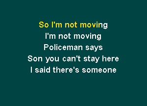 So I'm not moving
I'm not moving
Policeman says

Son you can't stay here
I said there's someone