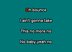 0h bounce
I ain't gonna take

This no more no

No baby yeah no