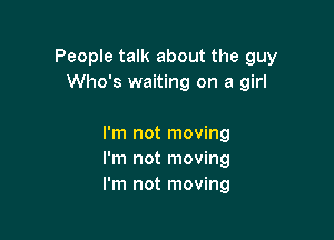 People talk about the guy
Who's waiting on a girl

I'm not moving
I'm not moving
I'm not moving
