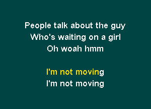 People talk about the guy
Who's waiting on a girl
on woah hmm

I'm not moving
I'm not moving