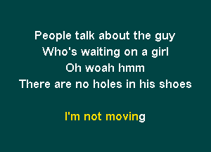 People talk about the guy
Who's waiting on a girl
Oh woah hmm
There are no holes in his shoes

I'm not moving