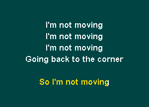 I'm not moving

I'm not moving

I'm not moving
Going back to the corner

80 I'm not moving