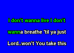 l dowt wanna live I dowt

wanna breathe 'til ya just

Lord..won1 You take this