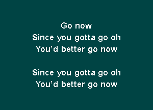 Go now
Since you gotta go oh
You'd better go now

Since you gotta go oh
Yowd better go now