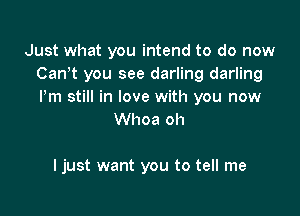 Just what you intend to do now
Canot you see darling darling
Pm still in love with you now

Whoa oh

ljust want you to tell me