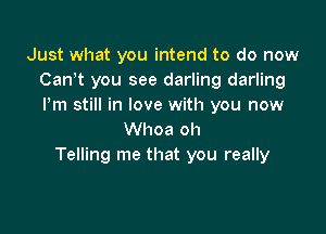 Just what you intend to do now
Canot you see darling darling
Pm still in love with you now

Whoa oh
Telling me that you really