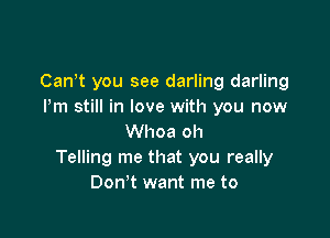 Canot you see darling darling
Pm still in love with you now

Whoa oh
Telling me that you really
Don't want me to