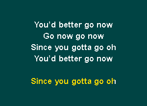 Yowd better go now
Go now go now
Since you gotta go oh
Yowd better go now

Since you gotta go oh