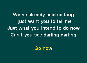 Weyve already said so long
I just want you to tell me
Just what you intend to do now

Can't you see darling darling

Go now