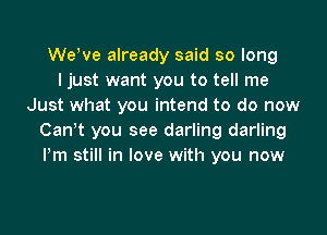 WeWe already said so long
I just want you to tell me
Just what you intend to do now
Canyt you see darling darling
Pm still in love with you now