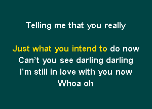 Telling me that you really

Just what you intend to do now

Canyt you see darling darling
Pm still in love with you now
Whoa oh