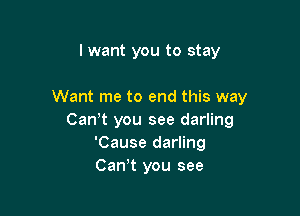 lwant you to stay

Want me to end this way

Canot you see darling
'Cause darling
Canyt you see
