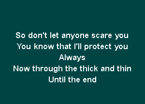 So don't let anyone scare you
You know that I'll protect you

Always
Now through the thick and thin
Until the end