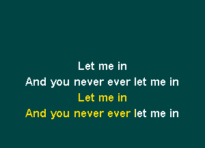 Let me in

And you never ever let me in
Let me in
And you never ever let me in