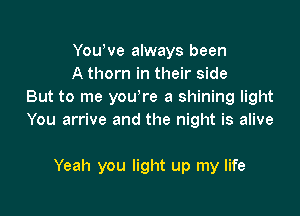 Yowve always been
A thorn in their side
But to me you're a shining light

You arrive and the night is alive

Yeah you light up my life