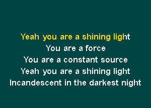 Yeah you are a shining light
You are a force

You are a constant source
Yeah you are a shining light
Incandescent in the darkest night