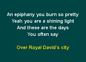 An epiphany you burn so pretty
Yeah you are a shining light
And these are the days
You often say

Over Royal Davidos city