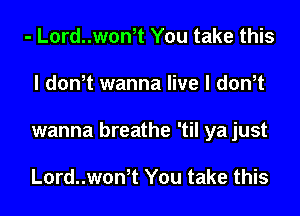 - L0rd..won,t You take this
I don,t wanna live I don,t
wanna breathe 'til ya just

L0rd..won,t You take this