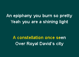 An epiphany you burn so pretty
Yeah you are a shining light

A constellation once seen
Over Royal Davids city