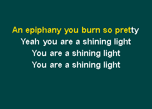 An epiphany you burn so pretty
Yeah you are a shining light
You are a shining light

You are a shining light