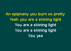 An epiphany you burn so pretty
Yeah you are a shining light
You are a shining light

You are a shining light
You yea