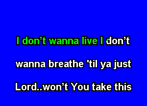 l dowt wanna live I dowt

wanna breathe 'til ya just

Lord..won1 You take this