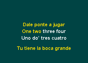 Dale ponte a jugar
One two three four
Uno dd tres cuatro

Tu tiene la boca grande