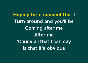 Hoping for a moment that I
Turn around and you'll be
Coming after me

After me
'Cause all that I can say
Is that it's obvious