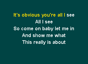 It's obvious you're all I see
All I see
So come on baby let me in

And show me what
This really is about