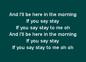 And I'll be here in the morning
If you say stay
If you say stay to me oh

And I'll be here in the morning
If you say stay
If you say stay to me oh oh