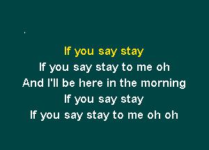 If you say stay
If you say stay to me oh

And I'll be here in the morning
If you say stay
If you say stay to me oh oh