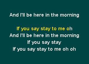 And I'll be here in the morning

If you say stay to me oh

And I'll be here in the morning
If you say stay
If you say stay to me oh oh