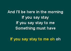 And I'll be here in the morning
If you say stay
If you say stay to me

Something must have

If you say stay to me oh oh