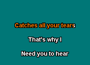 Catches all your tears

That's why I

Need you to hear