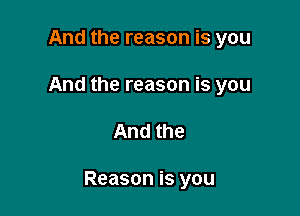 And the reason is you
And the reason is you

And the

Reason is you