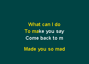 What can I do
To make you say

Come back to m

Made you so mad