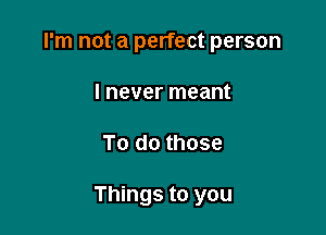 I'm not a perfect person

I never meant
To do those

Things to you