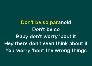 Don't be so paranoid
Don't be so

Baby don't worry 'bout it
Hey there don't even think about it
You worry 'bout the wrong things