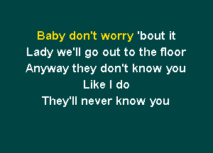 Baby don't worry 'bout it
Lady we'll go out to the floor
Anyway they don't know you

Like I do
They'll never know you